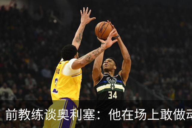 前教练谈奥利塞：他在场上敢做动作不怕丢球，上限无法预估