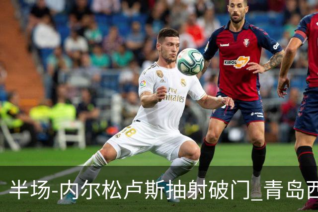 半场-内尔松卢斯抽射破门 青岛西海岸1-0成都