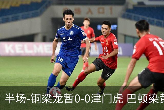 半场-铜梁龙暂0-0津门虎 巴顿染黄 双方总计0射正