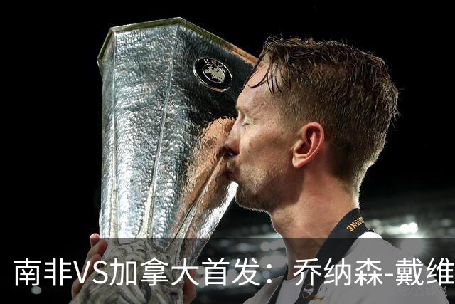 南非VS加拿大首发：乔纳森-戴维布坎南领军 阿芳仍替补