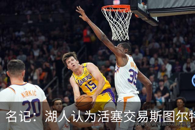 名记：湖人认为活塞交易斯图尔特是在腾空间 故提高对小里的报价