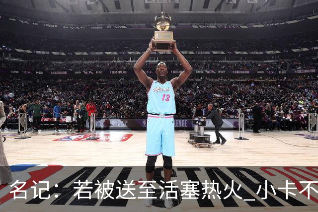 名记：若被送至活塞/热火 小卡不会续约 如果回马刺/猛龙则愿续约