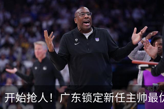 开始抢人！广东锁定新任主帅最优人选，唯有他具备接手杜锋帅位的资格