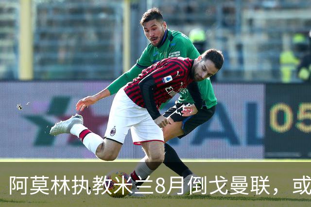 阿莫林执教米兰8月倒戈曼联，或为拉爵省千万！曼联锁定1.3亿收入