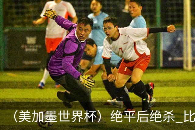 （美加墨世界杯）绝平后绝杀 比利时队3:2逆转塞内加尔队晋级