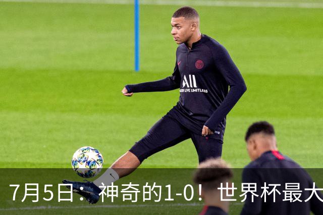 7月5日：神奇的1-0！世界杯最大黑马诞生？刷新多项纪录国足羡慕