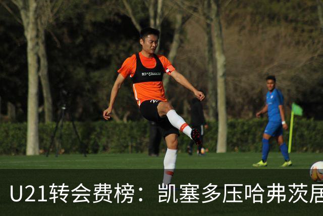 U21转会费榜：凯塞多压哈弗茨居首，M费、格瓦、内马尔、桑乔在列